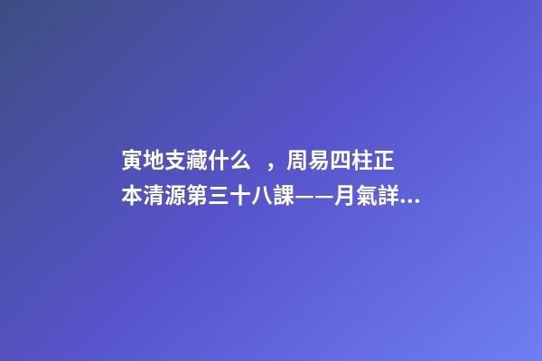 寅地支藏什么，周易四柱正本清源第三十八課——月氣詳論寅月